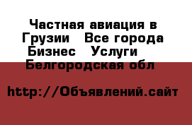 Частная авиация в Грузии - Все города Бизнес » Услуги   . Белгородская обл.